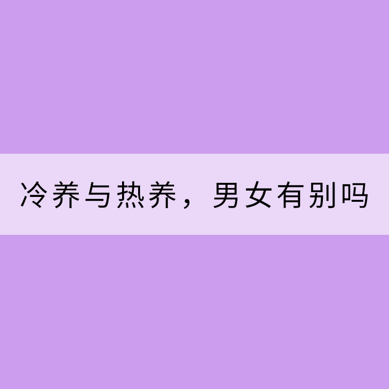 冷養(yǎng)與熱養(yǎng),男女有別嗎?